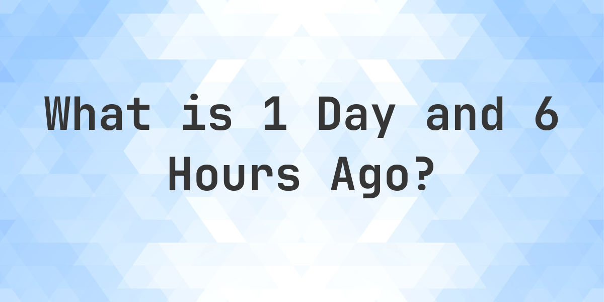 What Time Was It 6 Hours Ago